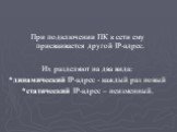 При подключении ПК к сети ему присваивается другой IP-адрес. Их разделяют на два вида: *динамический IP-адрес - каждый раз новый *статический IP-адрес – неизменный.