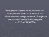 По формуле определения количества информации легко подсчитать, что общее количество различных IP-адресов составляет более 4 миллиардов: N=232=4294967296.