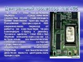 Центральный процессор Intel 486. В 1989 г. Intel представила первого представителя семейства 80х86, содержащего более миллиона транзисторов. Поколение процессоров 486 ознаменовало переход от работы на компьютере через командную строку к режиму "укажи и щелкни". Intel 486 стал первым микроп