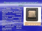 Процессоры с технологией MMX. 8 января 1997 года - корпорация Intel анонсировала процессор Pentium с технологией MMX - первый микропроцессор, в котором реализована разработанная Intel новая технология, позволяющая повысить эффективность приложений, работающих с различными видами информации (видео, а