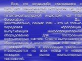 Все, кто когда-либо сталкивался с понятием персональный компьютер, так или иначе наслышаны о такой гигантекомпьютерной индустрии как Intel Corporation. Да, действительно, сейчас Intel – это не только передовая корпорация, выпускающая микропроцессорное оборудование для построения компьютерных систем.