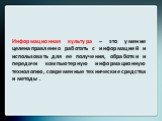 Информационная культура – это умение целенаправленно работать с информацией и использовать для ее получения, обработки и передачи компьютерную информационную технологию, современные технические средства и методы .