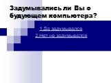 Задумывались ли Вы о будующем компьютера? 1.Да задумывался 2.Нет не задумывался