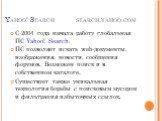 С 2004 года начала работу глобальная ПС Yahoo! Search. ПС позволяет искать web-документы, изображения, новости, сообщения форумов. Возможен поиск и в собственном каталоге. Существует также уникальная технология борьбы с поисковым мусором и фильтрация избыточных ссылок.
