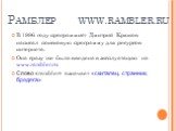 Рамблер www.rambler.ru. В 1996 году программист Дмитрий Крюков написал поисковую программу для ресурсов интернета. Она сразу же была введена в эксплуатацию на www.rambler.ru Слово «rambler» означает «скиталец, странник, бродяга»