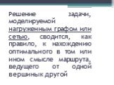 Решение задачи, моделируемой нагруженным графом или сетью, сводится, как правило, к нахождению оптимального в том или ином смысле маршрута, ведущего от одной вершины к другой