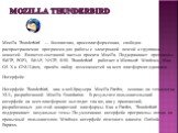 Mozilla Thunderbird — бесплатная, кроссплатформенная, свободно распространяемая программа для работы с электронной почтой и группами новостей. Является составной частью проекта Mozilla. Поддерживает протоколы: SMTP, POP3, IMAP, NNTP, RSS. Thunderbird работает в Microsoft Windows, Mac OS X и GNU/Linu