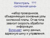 Магистраль ??? -системная шина- -набор проводников, объединяющих основные узлы системной платы. От ее типа зависит скорость обработки информации. Включает: шину данных, адресную шину и управления.