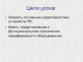 Цели урока: Освоить основные характеристики устройств ПК; Иметь представление о функциональном назначении периферийного оборудования.