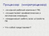 Процессор (микропроцессор). - основной рабочий компонент ПК; - осуществляет арифметические и логические операции; - координирует работу всех устройств ПК Что собой представляет?