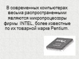 В современных компьютерах весьма распространенными являются микропроцессоры фирмы INTEL, более известные по их товарной марке Pentium.