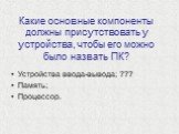 Какие основные компоненты должны присутствовать у устройства, чтобы его можно было назвать ПК? Устройства ввода-вывода; ??? Память; Процессор.