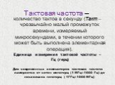 Тактовая частота –. количество тактов в секунду (Такт – чрезвычайно малый промежуток времени, измеряемый микросекундами, в течении которого может быть выполнена элементарная операция). Единица измерения тактовой частоты – Гц (герц) Для современных компьютеров тактовая частота измеряется от сотен мег