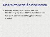 Математический сопроцессор-. -микросхема, которая помогает основному процессору в выполнении матем-х вычислений с десятичной точкой.