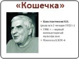 «Кошечка». Константинов Н.Н. (родился 2 января 1932 г.) 1986 г. – первый компьютерный мультфильм. Машина БЭСМ-4.
