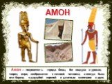 Амон — покровитель города Фивы, бог воздуха и урожая, творец мира; изображался с головой человека, а иногда быка или барана, с двузубой короной и длинным скипетром в руке. АМОН
