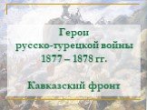 Герои русско-турецкой войны 1877 – 1878 гг. Кавказский фронт