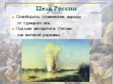 Цель России. Освободить славянские народы от турецкого ига. Подъем авторитета России как великой державы.