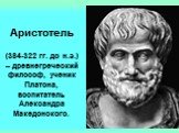 Аристотель (384-322 гг. до н.э.) – древнегреческий философ, ученик Платона, воспитатель Александра Македонского.