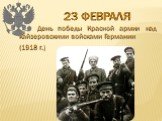 23 февраля. День победы Красной армии над кайзеровскими войсками Германии (1918 г.)