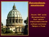 Микеланджело-архитектор. После 1541 года Микеланджело был занят строительством собора святого Петра в Риме.