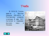 Учеба. В 1818-19 Гоголь вместе с братом Иваном обучался в Полтавском уездном училище. В мае 1821 поступил в гимназию высших наук в Нежине.