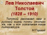 Лев Николаевич Толстой (1828 – 1910). Толстой рассказал нам о русской жизни почти столько же, как и вся остальная наша литература. М.Горький