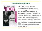 Личная жизнь. В 1901 году Антон Павлович женился на актрисе Московского Художественного театра Ольге Книппер. Почти все пять лет своего брака Чехов жил вдали от жены, но их брак поддерживали 800 писем, написанных друг другу.
