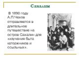 Сахалин. В 1890 году А.П.Чехов отправляется в длительное путешествие на остров Сахалин для «изучения быта каторжников и ссыльных».