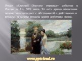 Роман «Евгений Онегин» отражает события в России в 1.п. XIX века. То есть время написания полностью совпадает с обстановкой и действиями в романе. В основе романа лежит любовная линия.