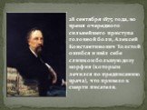 28 сентября 1875 года, во время очередного сильнейшего приступа головной боли, Алексей Константинович Толстой ошибся и ввёл себе слишком большую дозу морфия (которым лечился по предписанию врача), что привело к смерти писателя.