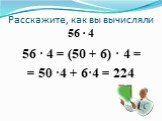 Расскажите, как вы вычисляли 56 · 4. 56 · 4 = (50 + 6) · 4 = = 50 ·4 + 6·4 = 224