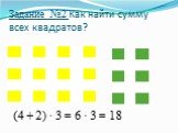 Задание №2 Как найти сумму всех квадратов? (4 + 2) · 3 = 6 · 3 = 18