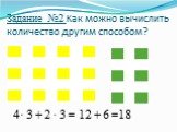 Задание №2 Как можно вычислить количество другим способом? 4· 3 + 2 · 3 = 12 + 6 =18