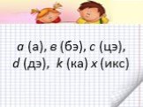 а (а), в (бэ), с (цэ), d (дэ), k (ка) х (икс)