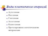 Виды пластических операций. Аутогенная Изогенная Сингенная Аллогенная Ксеногенная Протезирование синтетическими материалами