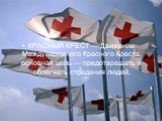 КРАСНЫЙ КРЕСТ — Движение Международного Красного Креста, основная цель — предотвращать и облегчать страдания людей.