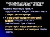 СОВРЕМЕННАЯ КЛАССИФИКАЦИЯ ЧЕРЕПНО-МОЗГОВОЙ ТРАВМЫ. Черепно-мозговую травму подразделяют на два основных вида - закрытую и открытую. К закрытой черепно-мозговой травме следует относить повреждения, при которых отсутствуют нарушения целости кожных покровов и апоневроза свода черепа.