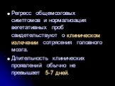 Регресс общемозговых симптомов и нормализация вегетативных проб свидетельствуют о клиническом излечении сотрясения головного мозга. Длительность клинических проявлений обычно не превышает 5-7 дней.