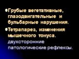 Грубые вегетативные, глазодвигательные и бульбарные нарушения. Тетрапарез, изменения мышечного тонуса, двухсторонние патологические рефлексы.