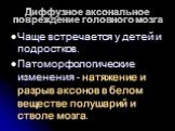 Диффузное аксональное повреждение головного мозга. Чаще встречается у детей и подростков. Патоморфологические изменения - натяжение и разрыв аксонов в белом веществе полушарий и стволе мозга.