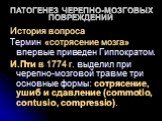 ПАТОГЕНЕЗ ЧЕРЕПНО-МОЗГОВЫХ ПОВРЕЖДЕНИЙ. История вопроса Термин «сотрясение мозга» впервые приведен Гиппократом. И.Пти в 1774 г. выделил при черепно-мозговой травме три основные формы: сотрясение, ушиб и сдавление (commotio, contusio, compressio).