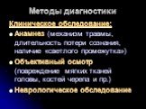 Методы диагностики. Клиническое обследование: Анамнез (механизм травмы, длительность потери сознания, наличие «светлого промежутка») Объективный осмотр (повреждение мягких тканей головы, костей черепа и пр.) Неврологическое обследование