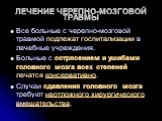 ЛЕЧЕНИЕ ЧЕРЕПНО-МОЗГОВОЙ ТРАВМЫ. Все больные с черепно-мозговой травмой подлежат госпитализации в лечебные учреждения. Больные с сотрясением и ушибами головного мозга всех степеней лечатся консервативно. Случаи сдавления головного мозга требуют неотложного хирургического вмешательства.