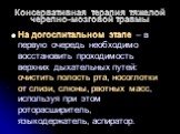 Консервативная терапия тяжелой черепно-мозговой травмы. На догоспитальном этапе – в первую очередь необходимо восстановить проходимость верхних дыхательных путей: очистить полость рта, носоглотки от слизи, слюны, рвотных масс, используя при этом роторасширитель, языкодержатель, аспиратор.