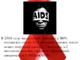 В 2008 году число людей, живущих с ВИЧ, составляло около 33,4 миллиона человек, число новых инфекций около 2,7 миллиона, и 2 миллиона человек умерли от заболеваний, связанных со СПИДом(AIDS).