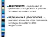 ДЕОНТОЛОГИЯ - происходит от греческих слов - должное и учение, дословно - учение о долге. МЕДИЦИНСКАЯ ДЕОНТОЛОГИЯ - комплекс этических норм, принципов, которыми руководствуется медработник