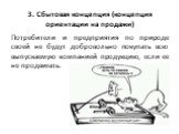 3. Сбытовая концепция (концепция ориентации на продажи). Потребители и предприятия по природе своей не будут добровольно покупать всю выпускаемую компанией продукцию, если ее не продвигать.