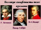 Великие симфонисты того времени: Йозеф ГАЙДН Л. Бетховен В.А.Моцарт