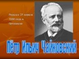 Родился 25 апреля 1840 года в Воткинске. Пётр Ильич Чайковский